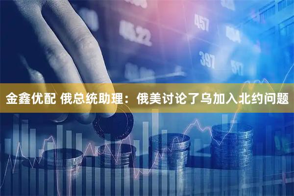 金鑫优配 俄总统助理：俄美讨论了乌加入北约问题