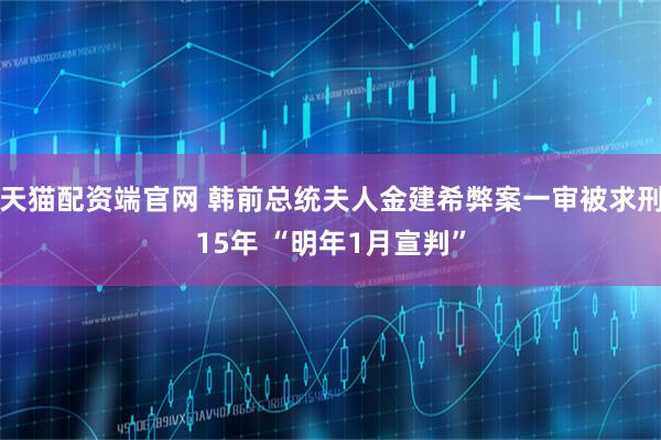 天猫配资端官网 韩前总统夫人金建希弊案一审被求刑15年 “明年1月宣判”