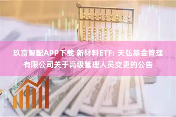 玖富智配APP下载 新材料ETF: 天弘基金管理有限公司关于高级管理人员变更的公告