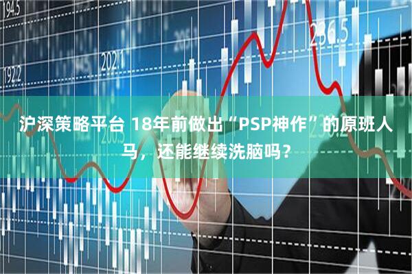 沪深策略平台 18年前做出“PSP神作”的原班人马,还能继续洗脑吗?