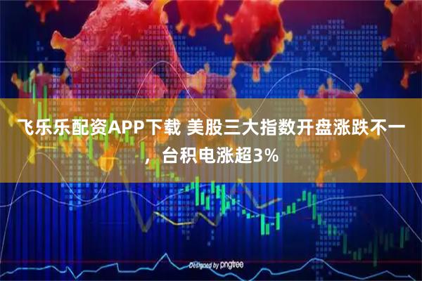 飞乐乐配资APP下载 美股三大指数开盘涨跌不一，台积电涨超3%
