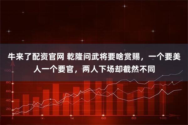 牛来了配资官网 乾隆问武将要啥赏赐，一个要美人一个要官，两人下场却截然不同