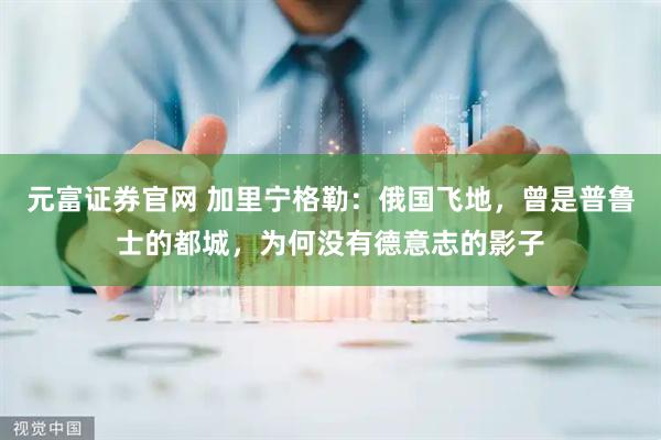 元富证券官网 加里宁格勒：俄国飞地，曾是普鲁士的都城，为何没有德意志的影子