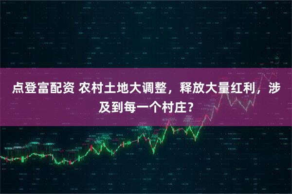 点登富配资 农村土地大调整，释放大量红利，涉及到每一个村庄？