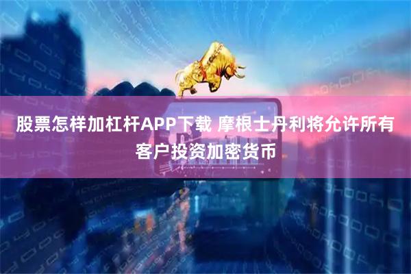 股票怎样加杠杆APP下载 摩根士丹利将允许所有客户投资加密货币