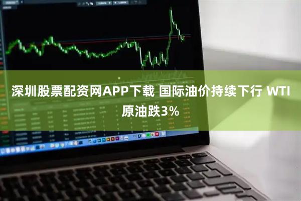 深圳股票配资网APP下载 国际油价持续下行 WTI原油跌3%