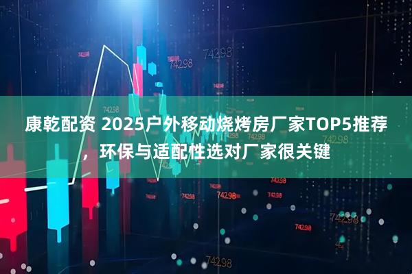 康乾配资 2025户外移动烧烤房厂家TOP5推荐,环保与适配性选对厂家很关键