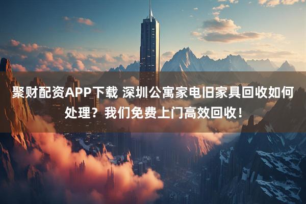 聚财配资APP下载 深圳公寓家电旧家具回收如何处理?我们免费上门高效回收!