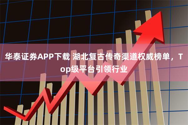 华泰证券APP下载 湖北复古传奇渠道权威榜单,Top级平台引领行业