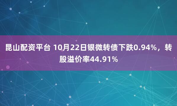 昆山配资平台 10月22日银微转债下跌0.94%，转股溢价率44.91%