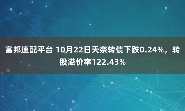 富邦速配平台 10月22日天奈转债下跌0.24%，转股溢价率122.43%