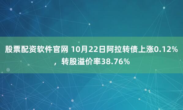 股票配资软件官网 10月22日阿拉转债上涨0.12%,转股溢价率38.76%