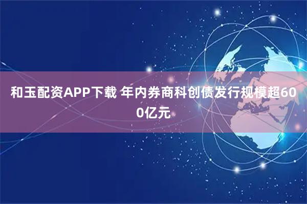 和玉配资APP下载 年内券商科创债发行规模超600亿元