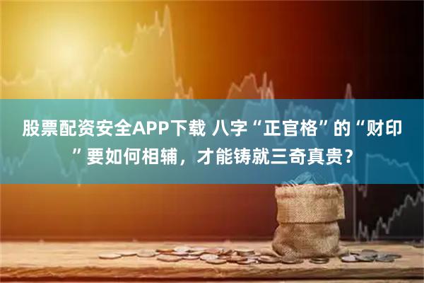 股票配资安全APP下载 八字“正官格”的“财印”要如何相辅，才能铸就三奇真贵？