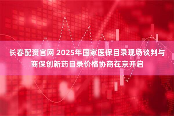 长春配资官网 2025年国家医保目录现场谈判与商保创新药目录价格协商在京开启