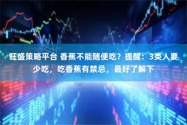 旺盛策略平台 香蕉不能随便吃？提醒：3类人要少吃，吃香蕉有禁忌，最好了解下