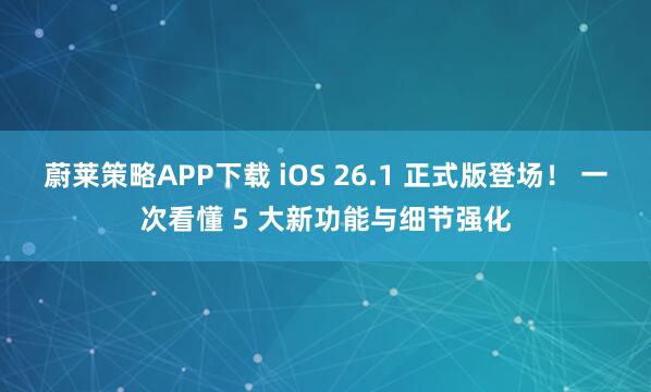 蔚莱策略APP下载 iOS 26.1 正式版登场！ 一次看懂 5 大新功能与细节强化