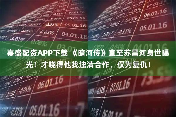 嘉盛配资APP下载 《暗河传》直至苏昌河身世曝光！才晓得他找浊清合作，仅为复仇！