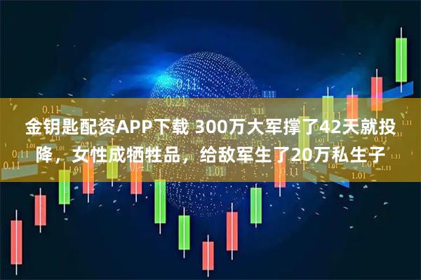 金钥匙配资APP下载 300万大军撑了42天就投降，女性成牺牲品，给敌军生了20万私生子