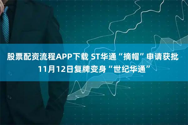 股票配资流程APP下载 ST华通“摘帽”申请获批 11月12日复牌变身“世纪华通”