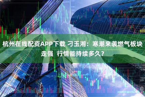 杭州在线配资APP下载 刁玉湘：寒潮来袭燃气板块走强  行情能持续多久？