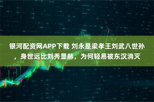 银河配资网APP下载 刘永是梁孝王刘武八世孙，身世远比刘秀显赫，为何轻易被东汉消灭
