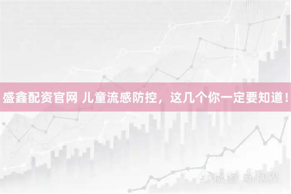 盛鑫配资官网 儿童流感防控，这几个你一定要知道！