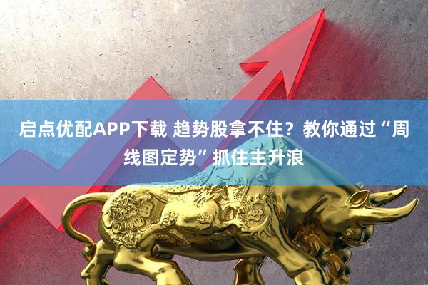 启点优配APP下载 趋势股拿不住？教你通过“周线图定势”抓住主升浪
