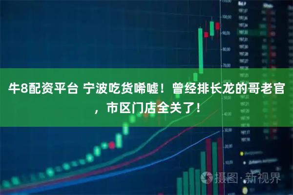牛8配资平台 宁波吃货唏嘘!曾经排长龙的哥老官,市区门店全关了!