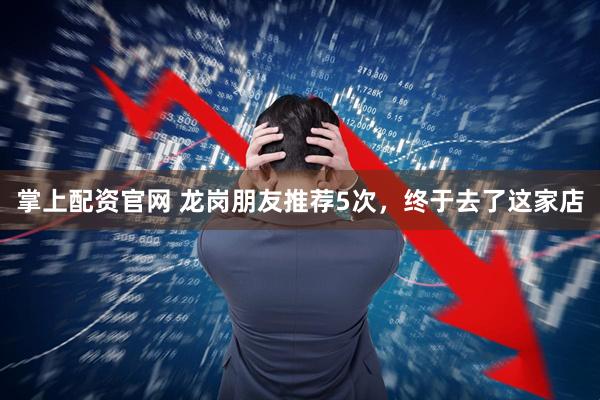 掌上配资官网 龙岗朋友推荐5次，终于去了这家店