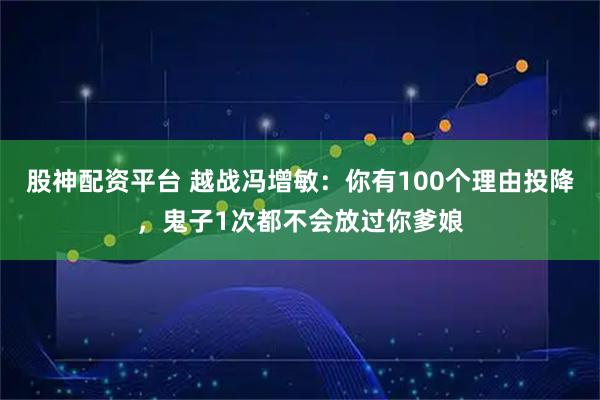 股神配资平台 越战冯增敏:你有100个理由投降,鬼子1次都不会放过你爹娘