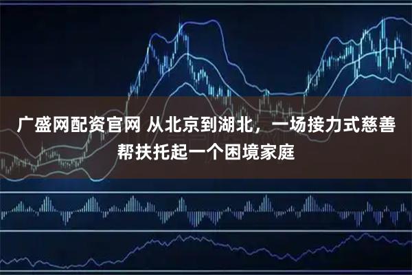 广盛网配资官网 从北京到湖北，一场接力式慈善帮扶托起一个困境家庭
