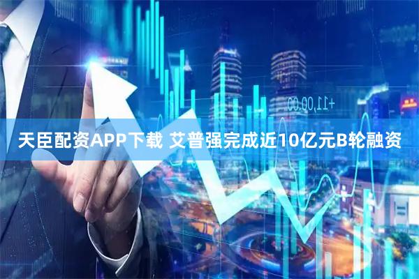 天臣配资APP下载 艾普强完成近10亿元B轮融资
