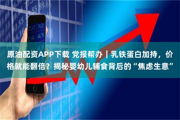 原油配资APP下载 党报帮办｜乳铁蛋白加持，价格就能翻倍？揭秘婴幼儿辅食背后的“焦虑生意”