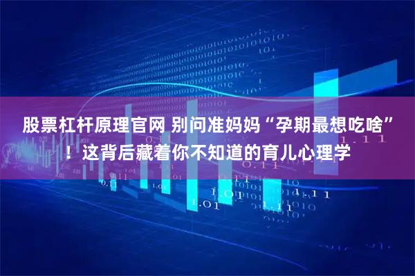 股票杠杆原理官网 别问准妈妈“孕期最想吃啥”！这背后藏着你不知道的育儿心理学