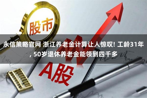 永信策略官网 浙江养老金计算让人惊叹! 工龄31年, 50岁退休养老金能领到四千多