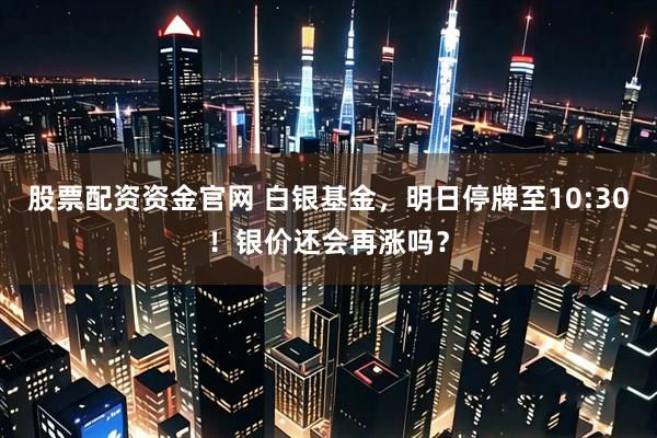 股票配资资金官网 白银基金，明日停牌至10:30！银价还会再涨吗？