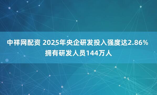 中祥网配资 2025年央企研发投入强度达2.86% 拥有研发人员144万人