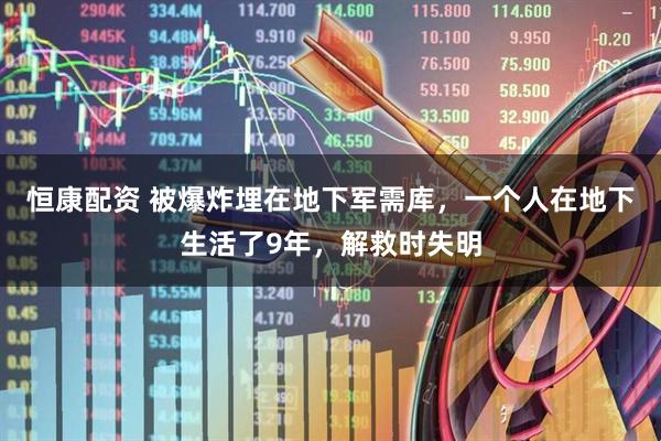 恒康配资 被爆炸埋在地下军需库,一个人在地下生活了9年,解救时失明