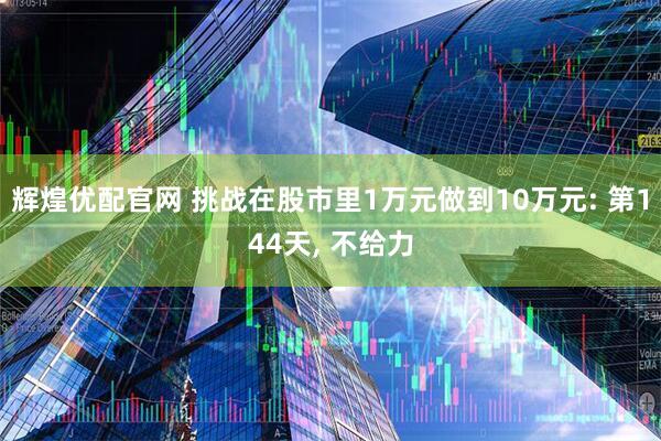 辉煌优配官网 挑战在股市里1万元做到10万元: 第144天, 不给力
