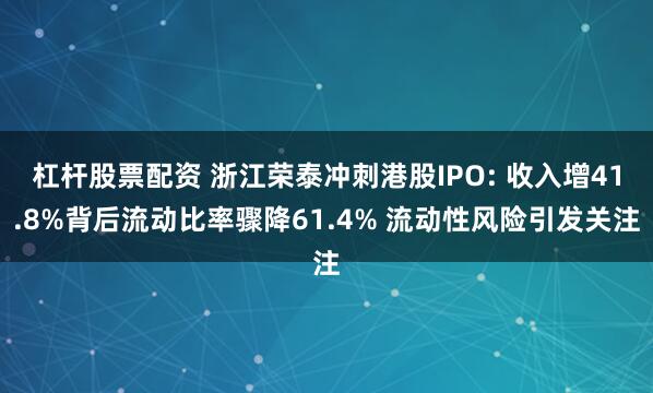 杠杆股票配资 浙江荣泰冲刺港股IPO: 收入增41.8%背后流动比率骤降61.4% 流动性风险引发关注