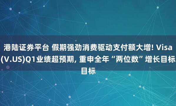 港陆证券平台 假期强劲消费驱动支付额大增! Visa(V.US)Q1业绩超预期, 重申全年“两位数”增长目标