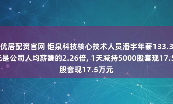 优居配资官网 钜泉科技核心技术人员潘宇年薪133.34万元是公司人均薪酬的2.26倍, 1天减持5000股套现17.5万元