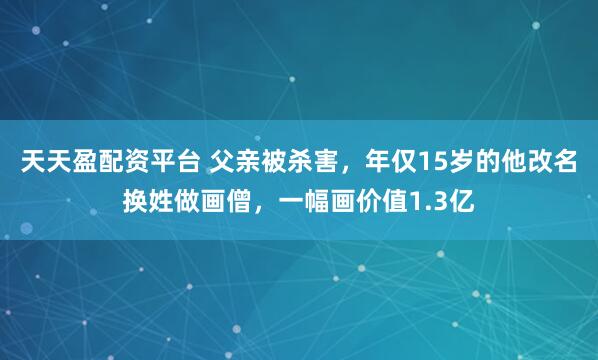 天天盈配资平台 父亲被杀害，年仅15岁的他改名换姓做画僧，一幅画价值1.3亿
