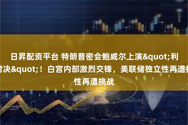 日昇配资平台 特朗普密会鲍威尔上演"利率对决"！白宫内部激烈交锋，美联储独立性再遭挑战