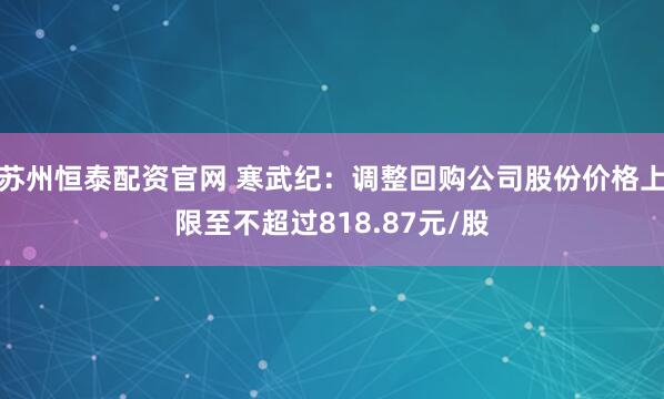 苏州恒泰配资官网 寒武纪：调整回购公司股份价格上限至不超过818.87元/股