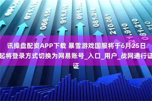 讯操盘配资APP下载 暴雪游戏国服将于6月25日起将登录方式切换为网易账号_入口_用户_战网通行证