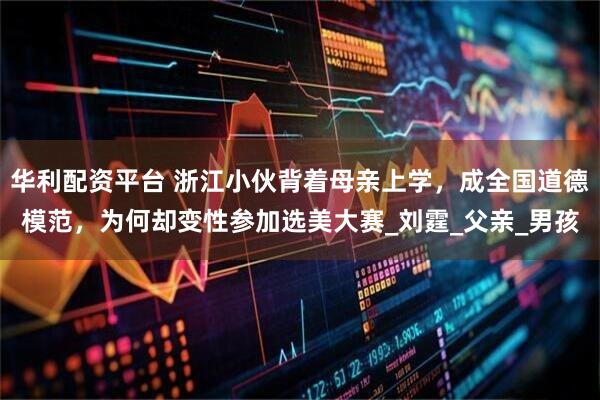 华利配资平台 浙江小伙背着母亲上学，成全国道德模范，为何却变性参加选美大赛_刘霆_父亲_男孩