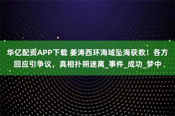 华亿配资APP下载 姜涛西环海域坠海获救！各方回应引争议，真相扑朔迷离_事件_成功_梦中