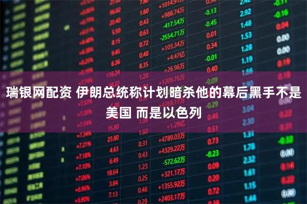 瑞银网配资 伊朗总统称计划暗杀他的幕后黑手不是美国 而是以色列